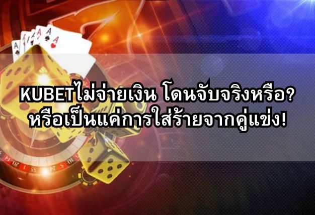 KUBETไม่จ่ายเงิน โดนจับจริงหรือ? หรือเป็นแค่การใส่ร้ายจากคู่แข่ง!